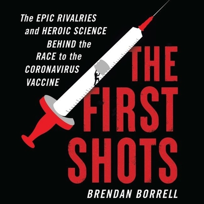 The First Shots: The Epic Rivalries and Heroic Science Behind the Race to the Coronavirus Vaccine By Brendan Borrell, Dan Woren (Read by) Cover Image