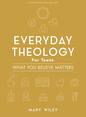 Everyday Theology - Teen Bible Study Book: What You Believe Matters By Mary Wiley Cover Image