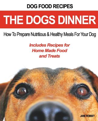 Dog Food Recipes, The Dogs Dinner: How to Prepare Nutritious and Healthy Meals for Your Dog. Includes Recipes For Home Made Food and Treats By Jane Romsey Cover Image