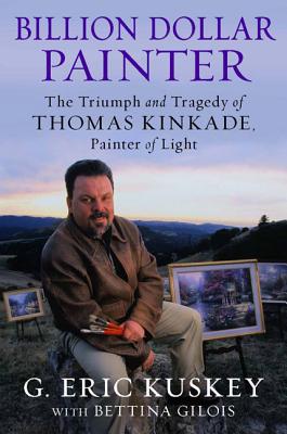 Billion Dollar Painter: The Triumph and Tragedy of Thomas Kinkade, Painter of Light By G. Eric Kuskey, Bettina Gilois (With) Cover Image