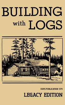 Building With Logs (Legacy Edition): A Classic Manual On Building Log Cabins, Shelters, Shacks, Lookouts, and Cabin Furniture For Forest Life By U. S. Forest Service Cover Image