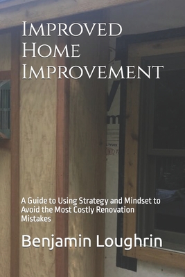 Improved Home Improvement: A Guide to Using Strategy and Mindset to Avoid the Most Costly Renovation Mistakes Cover Image