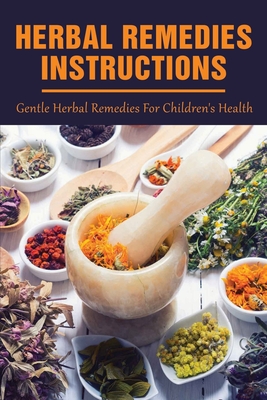 Herbal Remedies Instructions: Gentle Herbal Remedies For Children's Health: Making And Using Gentle Herbal Remedies To Treat Common Ailments Cover Image