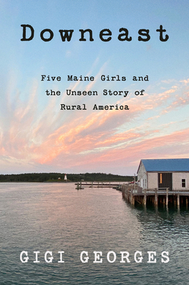 Downeast: Five Maine Girls and the Unseen Story of Rural America By Gigi Georges Cover Image