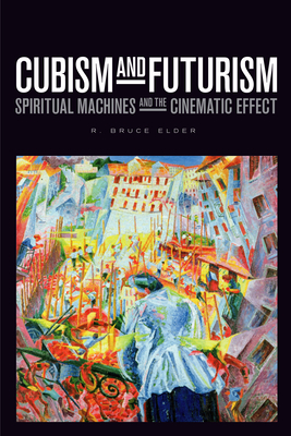 Cubism and Futurism: Spiritual Machines and the Cinematic Effect (Film and Media Studies) By R. Bruce Elder Cover Image