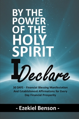 By The Power Of The Holy Spirit I Declare: 30 Days - Powerful Word Of God Based Declarations For Establishing God's Blessings Of Financial Prosperity Cover Image