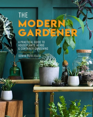 The Modern Gardener: A Practical Guide to Houseplants, Herbs & Container Gardening By Sonya Patel Ellis Cover Image