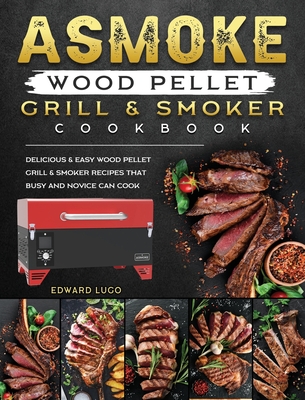 ASMOKE Wood Pellet Grill & Smoker cookbook: Delicious & Easy Wood Pellet Grill & Smoker Recipes that Busy and Novice Can Cook Cover Image