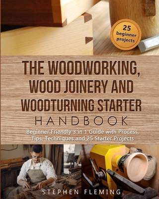 The Woodworking, Wood Joinery and Woodturning Starter Handbook: Beginner Friendly 3 in 1 Guide with Process, Tips Techniques and Starter Projects Cover Image