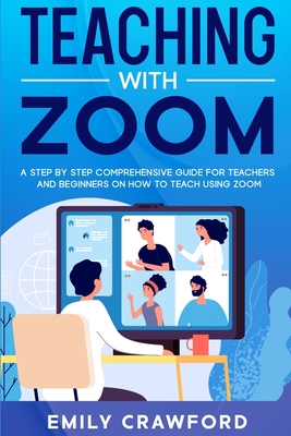 Teaching With Zoom: A Step By Step Comprehensive Guide for Teachers and Beginners on How to Teach using Zoom Cover Image