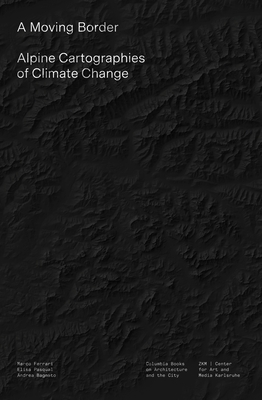 A Moving Border: Alpine Cartographies of Climate Change By Marco Ferrari, Elisa Pasqual, Andrea Bagnato Cover Image
