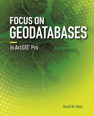 Focus on Geodatabases in Arcgis Pro By David W. Allen Cover Image