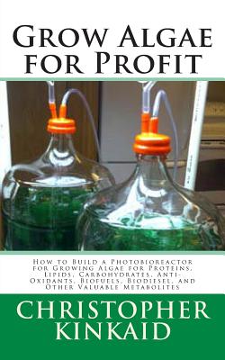 Grow Algae for Profit: How to Build a Photobioreactor for Growing Algae for Proteins, Lipids, Carbohydrates, Anti-Oxidants, Biofuels, Biodies Cover Image