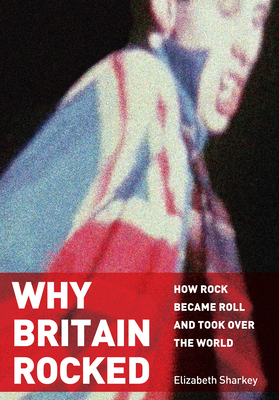 Why Britain Rocked: How Rock Became Roll and Took Over the World Cover Image