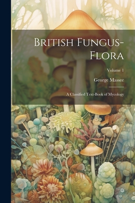 British Fungus-Flora: A Classified Text-Book of Mycology; Volume 1 Cover Image