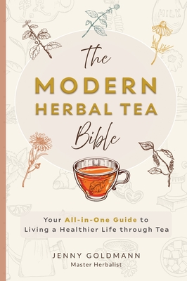 The Modern Herbal Tea Bible: The Essential Herbal Tea Guide Book: Over 100 Recipes & Remedies for Beginners By Jenny Goldmann Cover Image