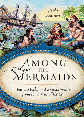 Among the Mermaids: Facts, Myths, and Enchantments from the Sirens of the Sea Cover Image