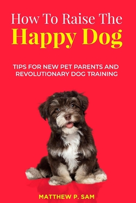 How to Raise the Happy Dog: Tips For New Pet Parents And Revolutionary Dog  Training (Paperback) | Quail Ridge Books