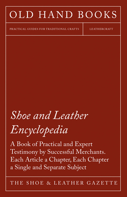 Shoe and Leather Encyclopedia - A Book of Practical and Expert Testimony by Successful Merchants. Each Article a Chapter, Each Chapter a Single and Se Cover Image