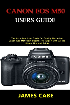 Canon EOS M50 Users Guide: The Complete User Guide for Quickly Mastering Canon Eos M50 from Beginner to Expert with All the Hidden Tips and Trick Cover Image