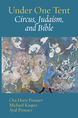Under One Tent: Circus, Judaism, and Bible By Ora Horn Prouser (Editor), Michael Kasper (Editor), Ayal Prouser (Editor) Cover Image