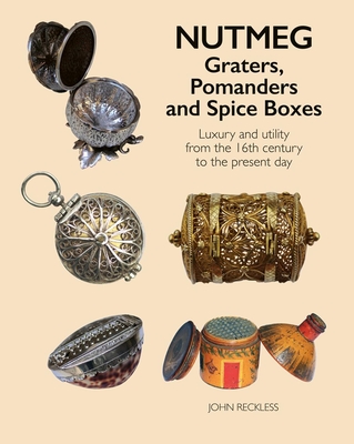 Nutmeg: Graters, Pomanders and Spice Boxes: Luxury and Utility from the 16th Century to the Present Day By John Reckless Cover Image