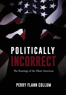 Politically Incorrect: The Rantings of the Silent American By Perry Flann Collum Cover Image