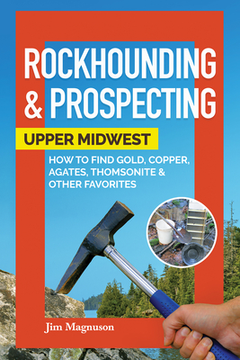 Rockhounding & Prospecting: Upper Midwest: How to Find Gold, Copper, Agates, Thomsonite & Other Favorites Cover Image