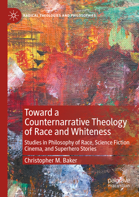 Toward a Counternarrative Theology of Race and Whiteness: Studies in Philosophy of Race, Science Fiction Cinema, and Superhero Stories (Radical Theologies and Philosophies) By Christopher M. Baker Cover Image
