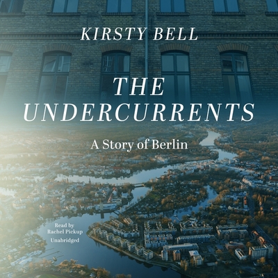The Undercurrents: A Story of Berlin By Kirsty Bell, Rachel Pickup (Read by) Cover Image