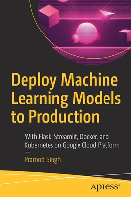 Deploy Machine Learning Models to Production: With Flask, Streamlit, Docker, and Kubernetes on Google Cloud Platform Cover Image