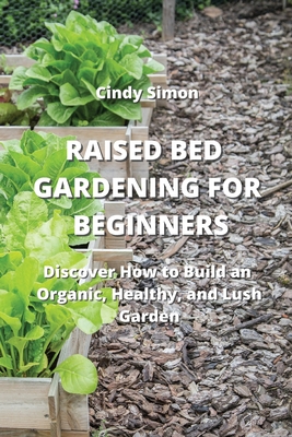 Raised Bed Gardening for Beginners: Discover How to Build an Organic, Healthy, and Lush Garden Cover Image