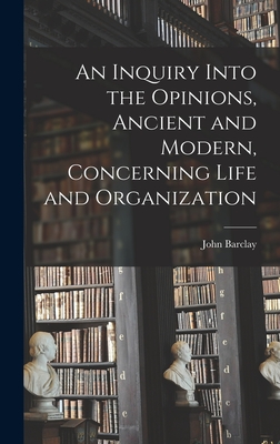 An Inquiry Into the Opinions, Ancient and Modern, Concerning Life and Organization cover
