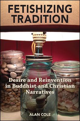 Fetishizing Tradition: Desire and Reinvention in Buddhist and Christian Narratives By Alan Cole Cover Image