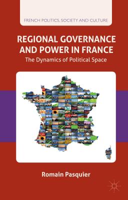 Regional Governance and Power in France: The Dynamics of Political Space (French Politics) By R. Pasquier Cover Image