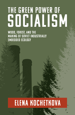 The Green Power of Socialism: Wood, Forest, and the Making of Soviet Industrially Embedded Ecology (History for a Sustainable Future)