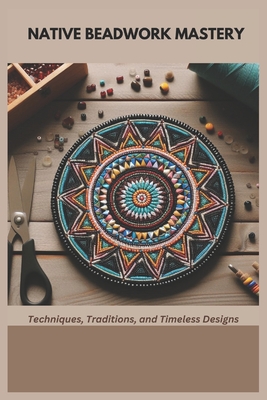 Native Beadwork Mastery: Techniques, Traditions, and Timeless Designs By Mary Penn Cover Image