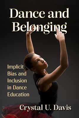 Dance and Belonging: Implicit Bias and Inclusion in Dance Education By Crystal U. Davis Cover Image