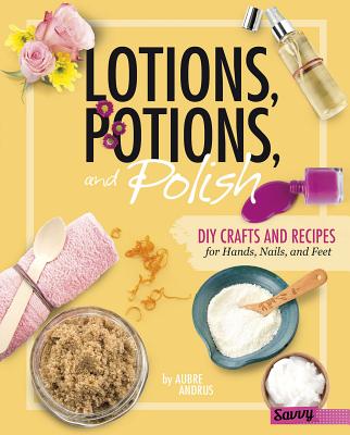 Lotions, Potions, and Polish: DIY Crafts and Recipes for Hands, Nails, and Feet (DIY Day Spa) By Aubre Andrus Cover Image