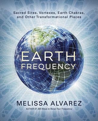 Earth Frequency: Sacred Sites, Vortexes, Earth Chakras, and Other Transformational Places By Melissa Alvarez Cover Image
