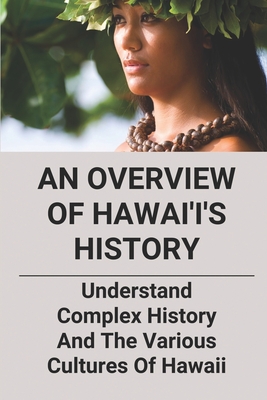 An Overview Of Hawai'i's History: Understand Complex History And The Various Cultures of Hawaii: History Of Hawaiian Shirts Cover Image