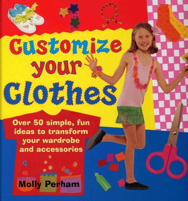 Customize Your Clothes: Over 50 Simple, Fun Ideas to Transform Your Wardrobe and Accessories Cover Image