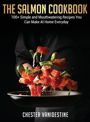 The Salmon Cookbook: 100+ Simple and Mouthwatering Recipes You Can Make At Home Everyday Cover Image