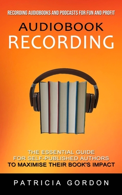 Audiobook Recording: Recording Audiobooks and Podcasts for Fun and Profit (The Essential Guide for Self-published Authors to Maximise Their Cover Image