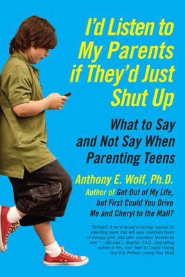 I'd Listen to My Parents If They'd Just Shut Up: What to Say and Not Say When Parenting Teens By Anthony Wolf Cover Image