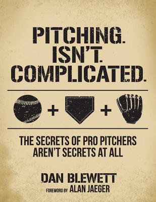 Pitching. Isn't. Complicated.: The Secrets Of Pro Pitchers Aren't Secrets At All Cover Image