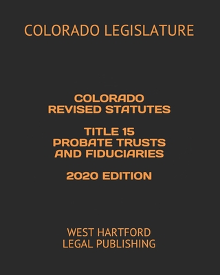 Colorado Revised Statutes Title 15 Probate Trusts and Fiduciaries 2020 Edition: West Hartford Legal Publishing Cover Image