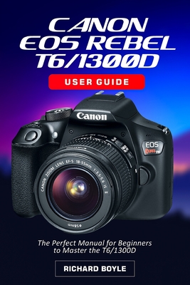 Canon EOS Rebel T6/1300D User Guide: The Perfect Manual for Beginners to Master the T6/1300D Cover Image