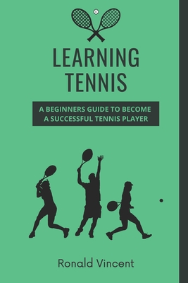 Learning Tennis: A Beginners Guide to Become a Successful Tennis Player