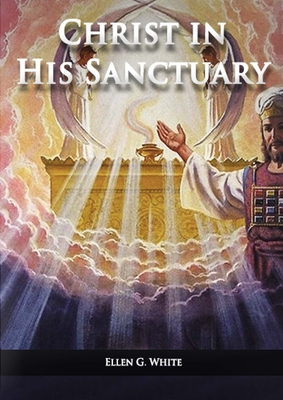 Christ in his Sanctuary: (1844 made simple, The Great Controversy condensed, The Desire of Ages in the Sanctuary, Last Day Events according to By Ellen G. White Cover Image